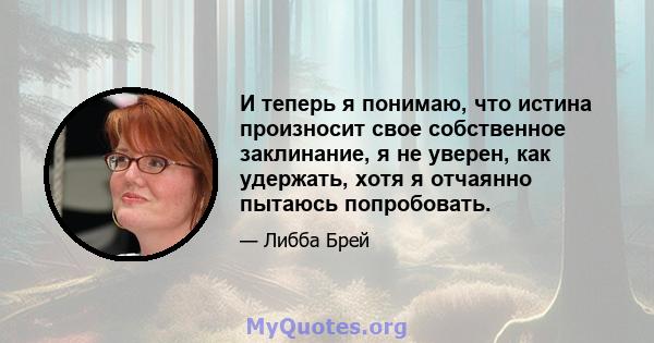 И теперь я понимаю, что истина произносит свое собственное заклинание, я не уверен, как удержать, хотя я отчаянно пытаюсь попробовать.