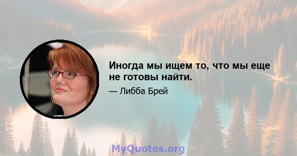 Иногда мы ищем то, что мы еще не готовы найти.