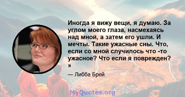 Иногда я вижу вещи, я думаю. За углом моего глаза, насмехаясь над мной, а затем его ушли. И мечты. Такие ужасные сны. Что, если со мной случилось что -то ужасное? Что если я поврежден? »