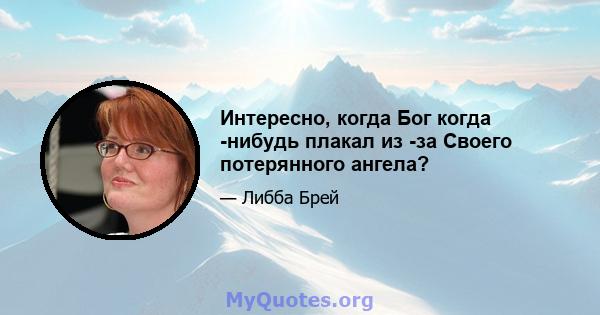 Интересно, когда Бог когда -нибудь плакал из -за Своего потерянного ангела?