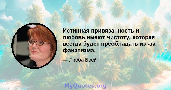 Истинная привязанность и любовь имеют чистоту, которая всегда будет преобладать из -за фанатизма.