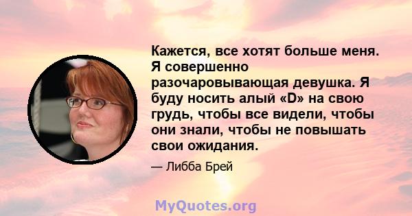 Кажется, все хотят больше меня. Я совершенно разочаровывающая девушка. Я буду носить алый «D» на свою грудь, чтобы все видели, чтобы они знали, чтобы не повышать свои ожидания.