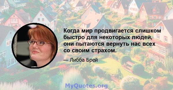 Когда мир продвигается слишком быстро для некоторых людей, они пытаются вернуть нас всех со своим страхом.