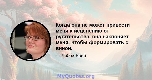 Когда она не может привести меня к исцелению от ругательства, она наклоняет меня, чтобы формировать с виной.