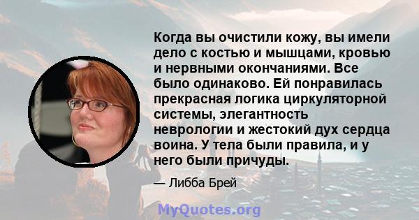 Когда вы очистили кожу, вы имели дело с костью и мышцами, кровью и нервными окончаниями. Все было одинаково. Ей понравилась прекрасная логика циркуляторной системы, элегантность неврологии и жестокий дух сердца воина. У 