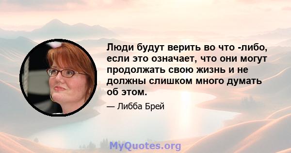 Люди будут верить во что -либо, если это означает, что они могут продолжать свою жизнь и не должны слишком много думать об этом.