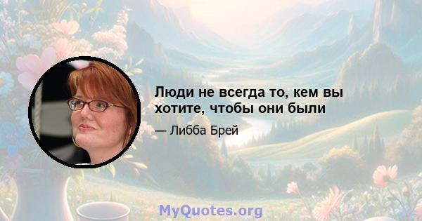 Люди не всегда то, кем вы хотите, чтобы они были