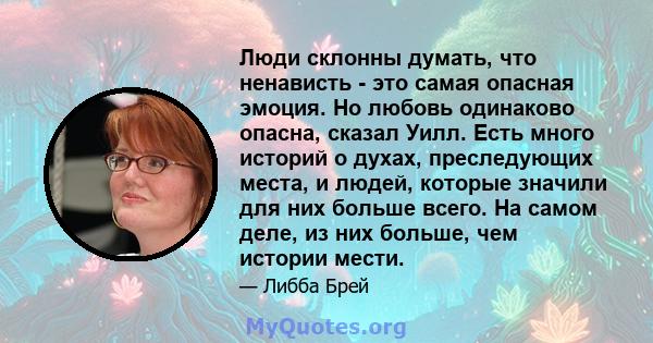 Люди склонны думать, что ненависть - это самая опасная эмоция. Но любовь одинаково опасна, сказал Уилл. Есть много историй о духах, преследующих места, и людей, которые значили для них больше всего. На самом деле, из