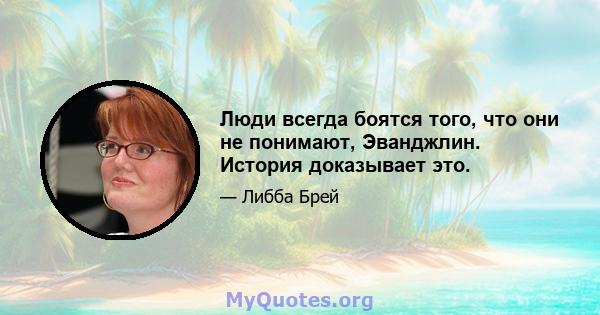 Люди всегда боятся того, что они не понимают, Эванджлин. История доказывает это.