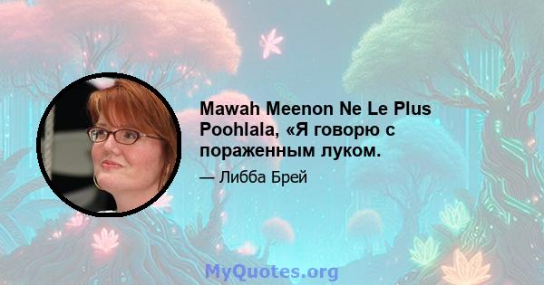 Mawah Meenon Ne Le Plus Poohlala, «Я говорю с пораженным луком.