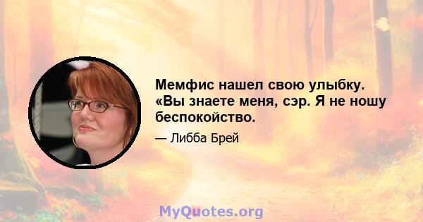 Мемфис нашел свою улыбку. «Вы знаете меня, сэр. Я не ношу беспокойство.