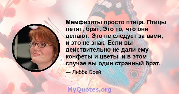 Мемфизиты просто птица. Птицы летят, брат. Это то, что они делают. Это не следует за вами, и это не знак. Если вы действительно не дали ему конфеты и цветы, и в этом случае вы один странный брат.