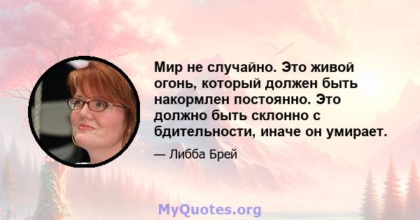 Мир не случайно. Это живой огонь, который должен быть накормлен постоянно. Это должно быть склонно с бдительности, иначе он умирает.