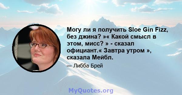 Могу ли я получить Sloe Gin Fizz, без джина? »« Какой смысл в этом, мисс? » - сказал официант.« Завтра утром », сказала Мейбл.