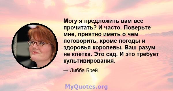 Могу я предложить вам все прочитать? И часто. Поверьте мне, приятно иметь о чем поговорить, кроме погоды и здоровья королевы. Ваш разум не клетка. Это сад. И это требует культивирования.