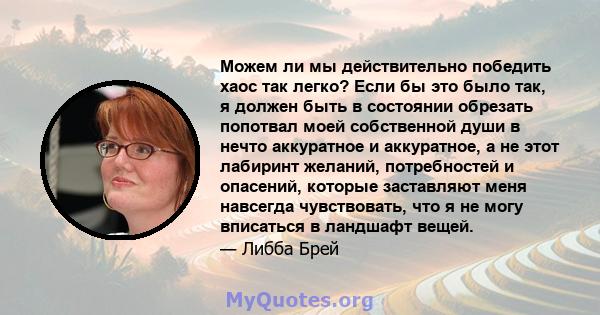 Можем ли мы действительно победить хаос так легко? Если бы это было так, я должен быть в состоянии обрезать попотвал моей собственной души в нечто аккуратное и аккуратное, а не этот лабиринт желаний, потребностей и