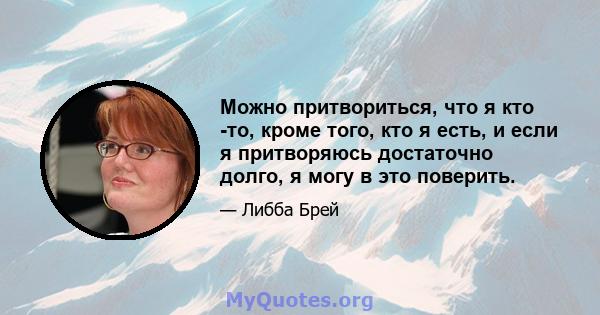 Можно притвориться, что я кто -то, кроме того, кто я есть, и если я притворяюсь достаточно долго, я могу в это поверить.