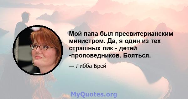 Мой папа был пресвитерианским министром. Да, я один из тех страшных пик - детей -проповедников. Бояться.