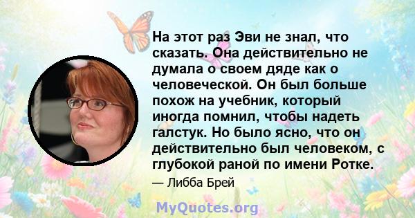 На этот раз Эви не знал, что сказать. Она действительно не думала о своем дяде как о человеческой. Он был больше похож на учебник, который иногда помнил, чтобы надеть галстук. Но было ясно, что он действительно был