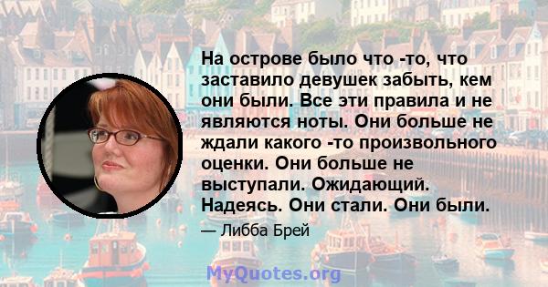 На острове было что -то, что заставило девушек забыть, кем они были. Все эти правила и не являются ноты. Они больше не ждали какого -то произвольного оценки. Они больше не выступали. Ожидающий. Надеясь. Они стали. Они