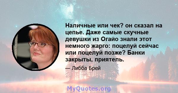 Наличные или чек? он сказал на цепье. Даже самые скучные девушки из Огайо знали этот немного жарго: поцелуй сейчас или поцелуй позже? Банки закрыты, приятель.