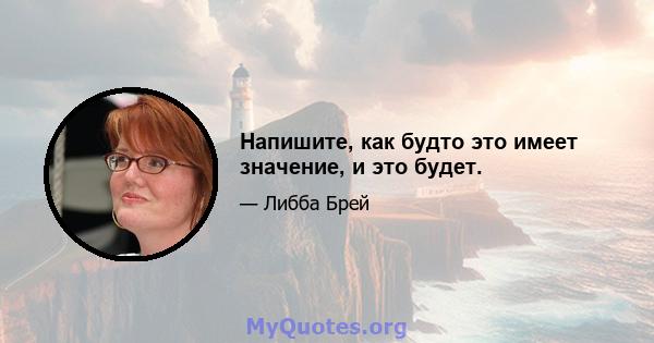 Напишите, как будто это имеет значение, и это будет.