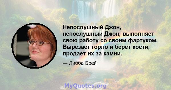 Непослушный Джон, непослушный Джон, выполняет свою работу со своим фартуком. Вырезает горло и берет кости, продает их за камни.