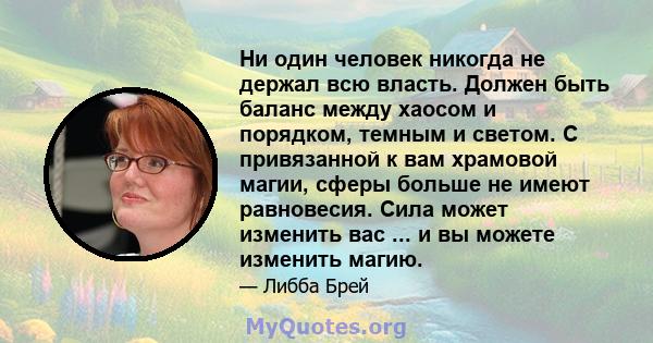 Ни один человек никогда не держал всю власть. Должен быть баланс между хаосом и порядком, темным и светом. С привязанной к вам храмовой магии, сферы больше не имеют равновесия. Сила может изменить вас ... и вы можете