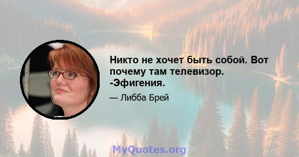 Никто не хочет быть собой. Вот почему там телевизор. -Эфигения.