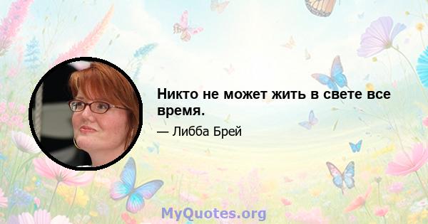 Никто не может жить в свете все время.