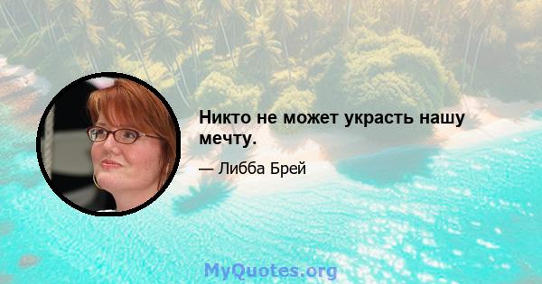 Никто не может украсть нашу мечту.