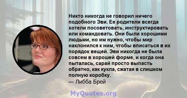 Никто никогда не говорил ничего подобного Эви. Ее родители всегда хотели посоветовать, инструктировать или командовать. Они были хорошими людьми, но им нужно, чтобы мир наклонился к ним, чтобы вписаться в их порядок