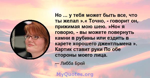 Но ... у тебя может быть все, что ты желал ».« Точно, - говорит он, прижимая мою шею. »Но« я говорю, - вы можете повернуть камни в рубины или ездить в карете хорошего джентльмена ». Картик ставит руки По обе стороны