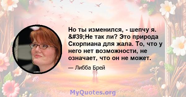 Но ты изменился, - шепчу я. 'Не так ли? Это природа Скорпиана для жала. То, что у него нет возможности, не означает, что он не может.