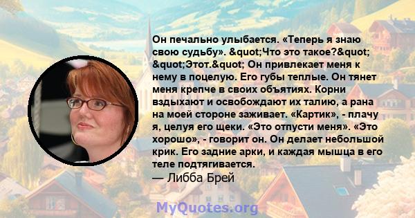 Он печально улыбается. «Теперь я знаю свою судьбу». "Что это такое?" "Этот." Он привлекает меня к нему в поцелую. Его губы теплые. Он тянет меня крепче в своих объятиях. Корни вздыхают и освобождают