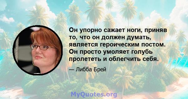 Он упорно сажает ноги, приняв то, что он должен думать, является героическим постом. Он просто умоляет голубь пролететь и облегчить себя.