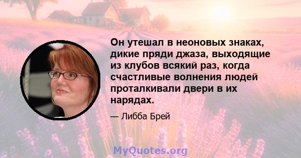 Он утешал в неоновых знаках, дикие пряди джаза, выходящие из клубов всякий раз, когда счастливые волнения людей проталкивали двери в их нарядах.