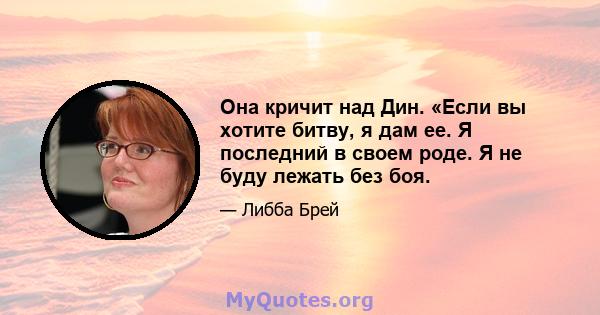 Она кричит над Дин. «Если вы хотите битву, я дам ее. Я последний в своем роде. Я не буду лежать без боя.