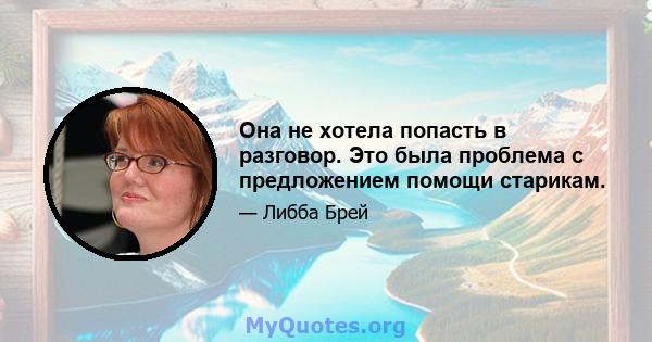 Она не хотела попасть в разговор. Это была проблема с предложением помощи старикам.