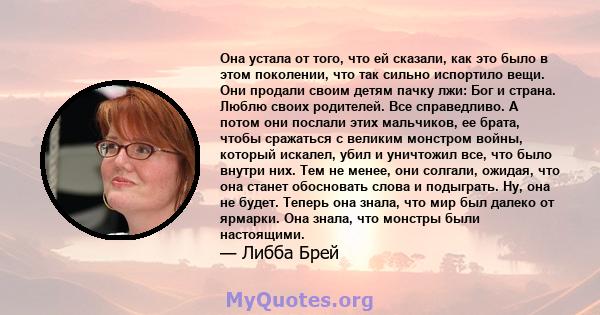 Она устала от того, что ей сказали, как это было в этом поколении, что так сильно испортило вещи. Они продали своим детям пачку лжи: Бог и страна. Люблю своих родителей. Все справедливо. А потом они послали этих