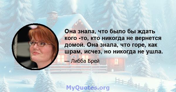 Она знала, что было бы ждать кого -то, кто никогда не вернется домой. Она знала, что горе, как шрам, исчез, но никогда не ушла.