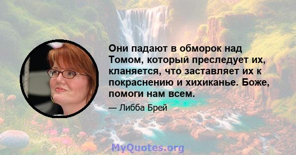 Они падают в обморок над Томом, который преследует их, кланяется, что заставляет их к покраснению и хихиканье. Боже, помоги нам всем.