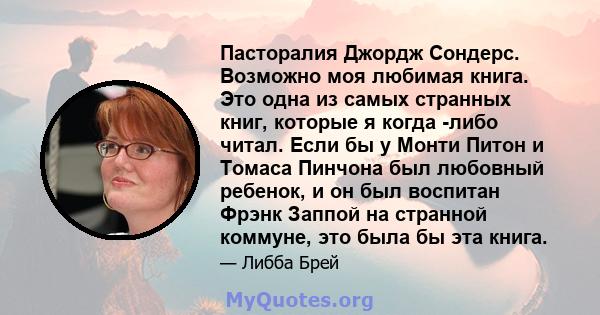 Пасторалия Джордж Сондерс. Возможно моя любимая книга. Это одна из самых странных книг, которые я когда -либо читал. Если бы у Монти Питон и Томаса Пинчона был любовный ребенок, и он был воспитан Фрэнк Заппой на