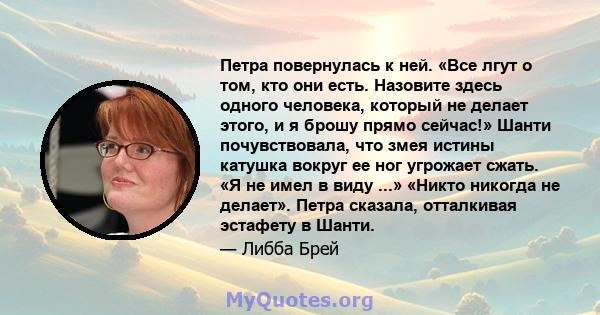 Петра повернулась к ней. «Все лгут о том, кто они есть. Назовите здесь одного человека, который не делает этого, и я брошу прямо сейчас!» Шанти почувствовала, что змея истины катушка вокруг ее ног угрожает сжать. «Я не