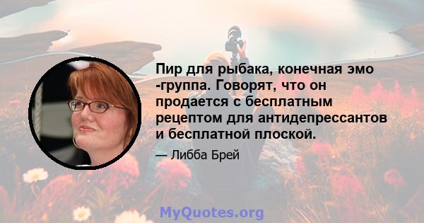 Пир для рыбака, конечная эмо -группа. Говорят, что он продается с бесплатным рецептом для антидепрессантов и бесплатной плоской.