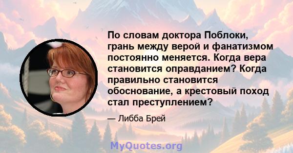 По словам доктора Поблоки, грань между верой и фанатизмом постоянно меняется. Когда вера становится оправданием? Когда правильно становится обоснование, а крестовый поход стал преступлением?