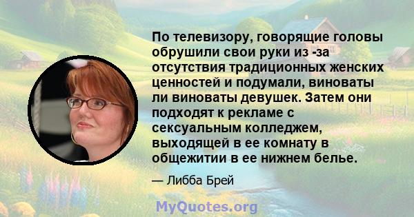 По телевизору, говорящие головы обрушили свои руки из -за отсутствия традиционных женских ценностей и подумали, виноваты ли виноваты девушек. Затем они подходят к рекламе с сексуальным колледжем, выходящей в ее комнату