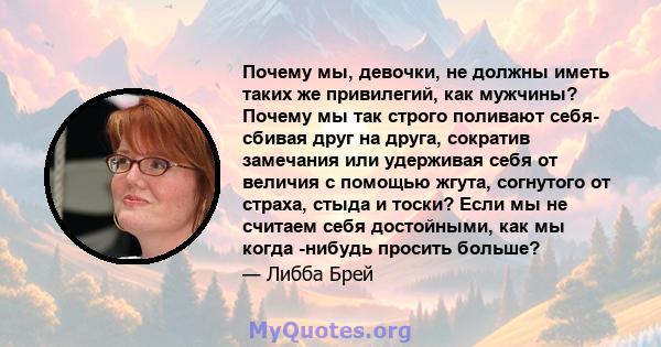 Почему мы, девочки, не должны иметь таких же привилегий, как мужчины? Почему мы так строго поливают себя- сбивая друг на друга, сократив замечания или удерживая себя от величия с помощью жгута, согнутого от страха,