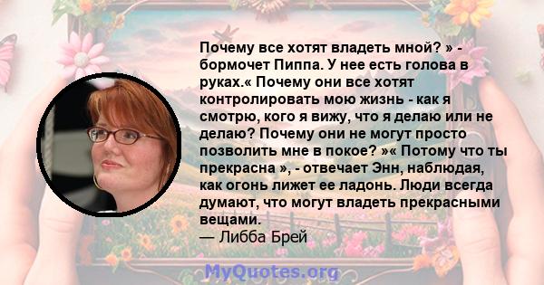 Почему все хотят владеть мной? » - бормочет Пиппа. У нее есть голова в руках.« Почему они все хотят контролировать мою жизнь - как я смотрю, кого я вижу, что я делаю или не делаю? Почему они не могут просто позволить