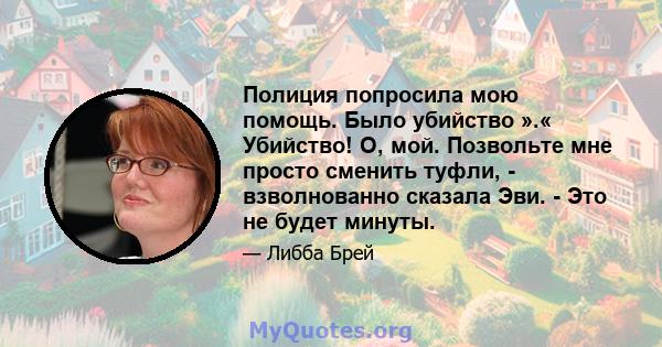 Полиция попросила мою помощь. Было убийство ».« Убийство! О, мой. Позвольте мне просто сменить туфли, - взволнованно сказала Эви. - Это не будет минуты.